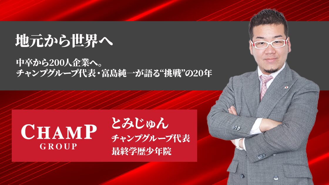 「地元から世界へ」――中卒から年商20億円企業へ。チャンプグループ代表・富島純一が語る“挑戦”の20年